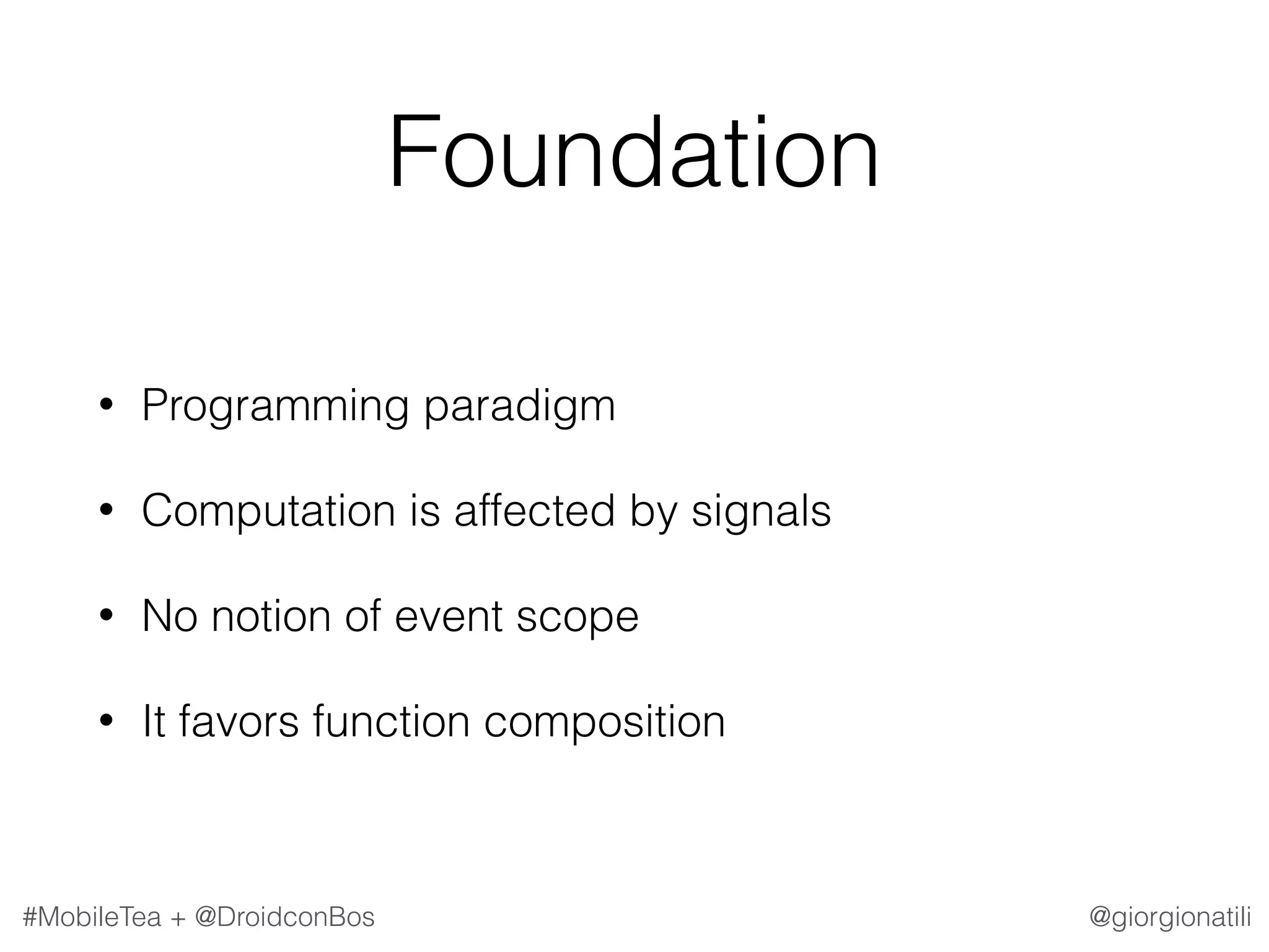 @giorgionatili#MobileTea + @DroidconBos Foundation • Programming paradigm • Computation is affected by signals • No notion of event scope • It favors function composition 