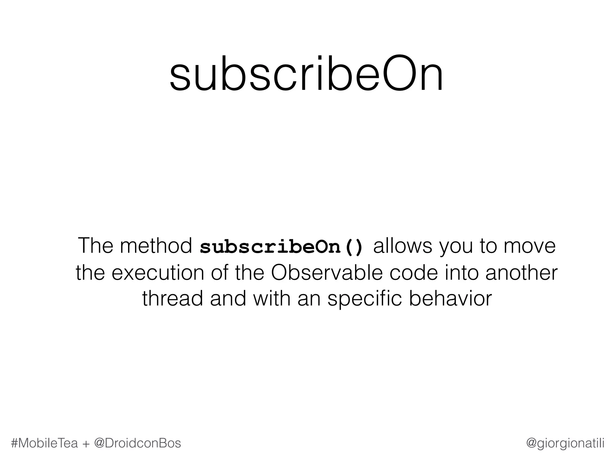 @giorgionatili#MobileTea + @DroidconBos subscribeOn The method subscribeOn() allows you to move the execution of the Observable code into another thread and with an speciﬁc behavior 