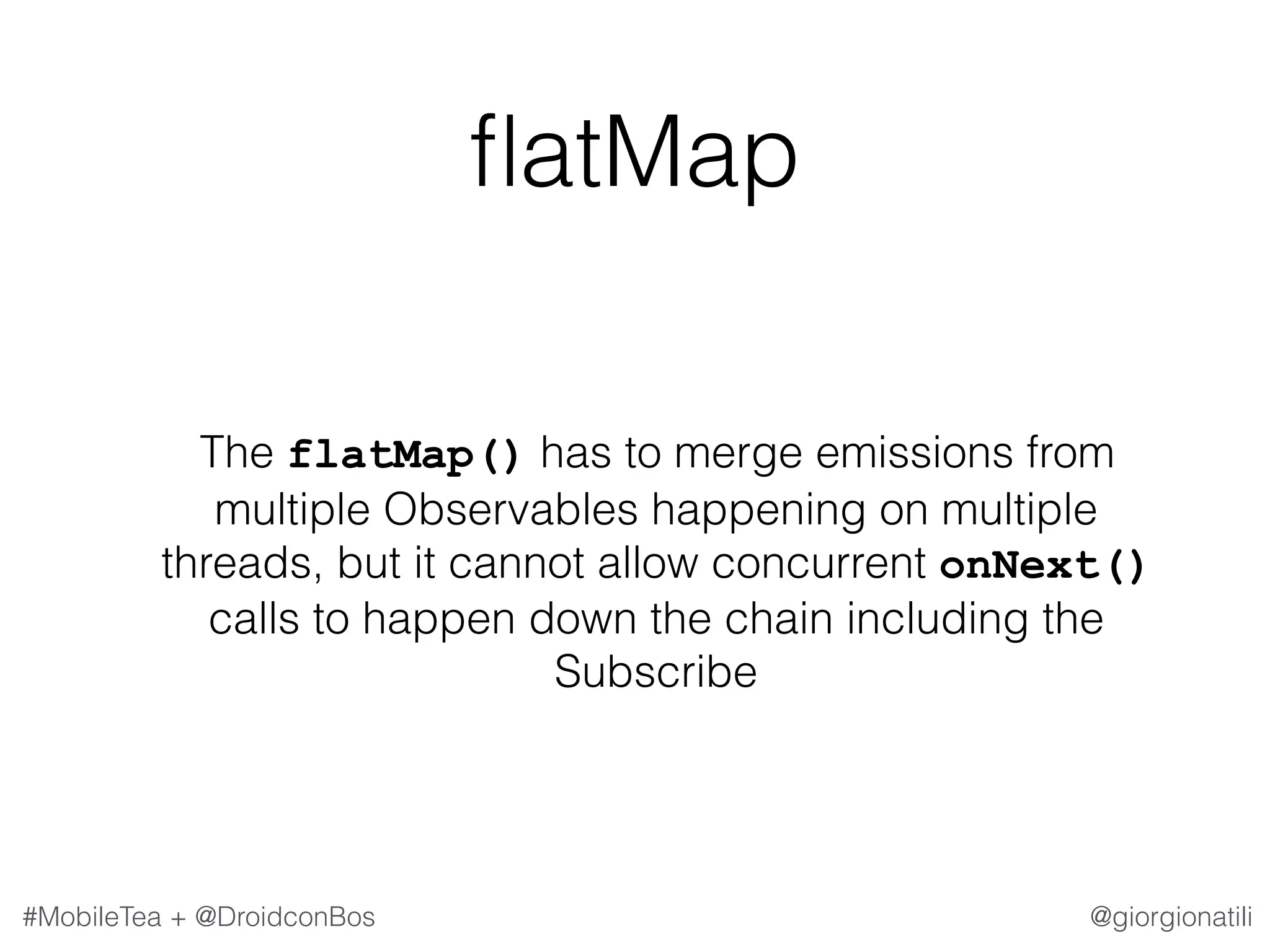 @giorgionatili#MobileTea + @DroidconBos ﬂatMap The flatMap() has to merge emissions from multiple Observables happening on multiple threads, but it cannot allow concurrent onNext() calls to happen down the chain including the Subscribe 
