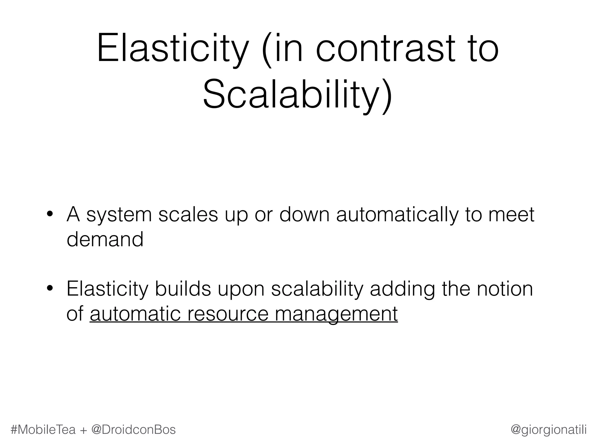 @giorgionatili#MobileTea + @DroidconBos Elasticity (in contrast to Scalability) • A system scales up or down automatically to meet demand • Elasticity builds upon scalability adding the notion of automatic resource management 