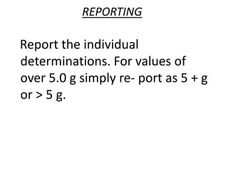 Report the individual
determinations. For values of
over 5.0 g simply re- port as 5 + g
or > 5 g.
REPORTING
 