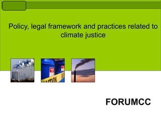 Policy, legal framework and practices related to
climate justice
FORUMCC
 