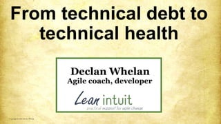 From technical debt to
technical health
Copyright © 2016 Declan Whelan
Declan Whelan
Agile coach, developer
 