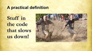 A practical definition
Stuff in
the code
that slows
us down!
 