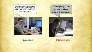 You now Future you
I’M GETTING TONS
OF CODING DONE!
WHEEEEEE!
Changing the
code takes
sooo loooong…
 