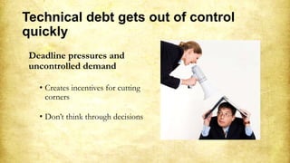 Technical debt gets out of control
quickly
Deadline pressures and
uncontrolled demand
• Creates incentives for cutting
corners
• Don’t think through decisions
 