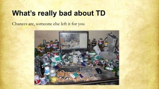 What’s really bad about TD
Chances are, someone else left it for you
 