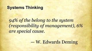 Systems Thinking
94% of the belong to the system
(responsibility of management), 6%
are special cause.
— W. Edwards Deming
 