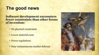 The good news
Software development encounters
fewer constraints than other forms
of invention:
• No physical constraints
• Lower material costs
• Fewer regulations
• Near instantaneous market delivery
 