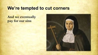 We’re tempted to cut corners
And we eventually
pay for our sins
 