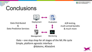 Conclusions
Evaluation
Monitoring
Deployment
Management
Dato Distributed
&
Dato Predictive Services
A/B testing,
multi-armed bandits
& much more
Dato – one stop shop for all stages of the ML life cycle
Simple, platform agnostic interface
@datoinc, #DataSmt
 