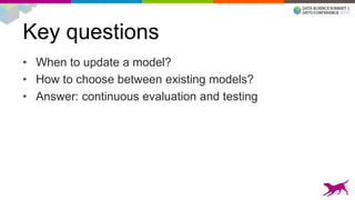Key questions
• When to update a model?
• How to choose between existing models?
• Answer: continuous evaluation and testing
 