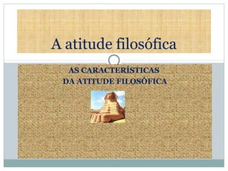 AS CARACTERÍSTICAS
DA ATITUDE FILOSÓFICA
A atitude filosófica
 