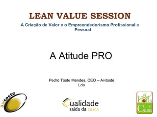 LEAN VALUE SESSION ,[object Object],Pedro Toste Mendes, CEO – Avitoste Lda A Atitude PRO 