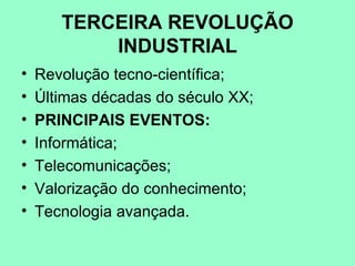 TERCEIRA REVOLUÇÃO
           INDUSTRIAL
•   Revolução tecno-científica;
•   Últimas décadas do século XX;
•   PRINCIPAIS EVENTOS:
•   Informática;
•   Telecomunicações;
•   Valorização do conhecimento;
•   Tecnologia avançada.
 