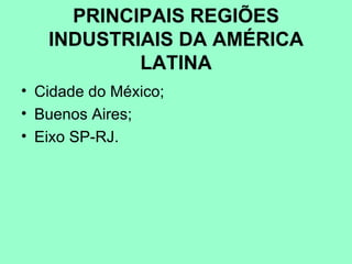 PRINCIPAIS REGIÕES
   INDUSTRIAIS DA AMÉRICA
           LATINA
• Cidade do México;
• Buenos Aires;
• Eixo SP-RJ.
 