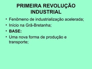 PRIMEIRA REVOLUÇÃO
           INDUSTRIAL
•   Fenômeno de industrialização acelerada;
•   Início na Grã-Bretanha;
•   BASE:
•   Uma nova forma de produção e
    transporte;
 