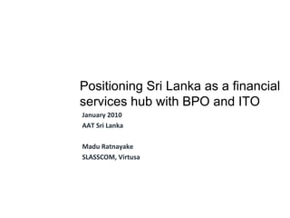 January 2010 AAT Sri Lanka Madu Ratnayake SLASSCOM, Virtusa Positioning Sri Lanka as a financial services hub with BPO and ITO 