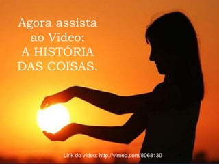 Agora assista ao Vídeo:A HISTÓRIA DAS COISAS.Link do vídeo: http://vimeo.com/8068130
