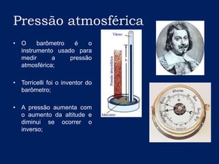 Pressão atmosféricaO barômetro é o instrumento usado para medir a pressão atmosférica;Torricelli foi o inventor do barômetro;A pressão aumenta com o aumento da altitude e diminui se ocorrer o inverso;