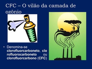 CFC – O vilão da camada de ozônioDenomina-se clorofluorcarboneto, clorofluorocarboneto ou clorofluorcarbono (CFC)