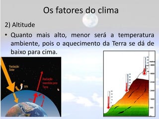 Os fatores do clima
2) Altitude
• Quanto mais alto, menor será a temperatura
  ambiente, pois o aquecimento da Terra se dá de
  baixo para cima.
 