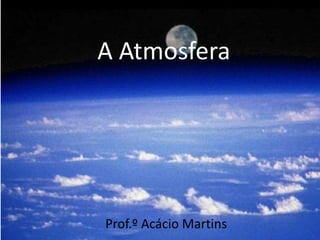 A Atmosfera




Prof.º Acácio Martins
 