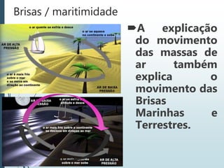 Brisas / maritimidade
A explicação
do movimento
das massas de
ar também
explica o
movimento das
Brisas
Marinhas e
Terrestres.
 