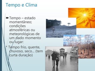 Tempo e Clima
Tempo – estado
momentâneo;
condições
atmosféricas ou
meteorológicas de
um dado momento
ou lugar:
* Tempo frio, quente,
chuvoso, seco... (tem
curta duração)
 