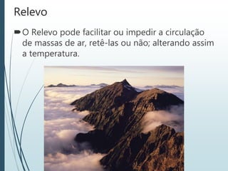 Relevo
O Relevo pode facilitar ou impedir a circulação
de massas de ar, retê-las ou não; alterando assim
a temperatura.
 