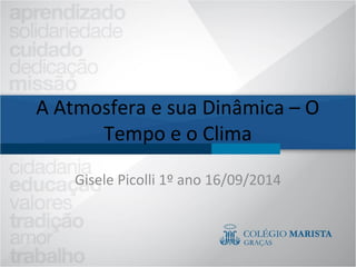 A Atmosfera e sua Dinâmica – O 
Tempo e o Clima 
Gisele Picolli 1º ano 16/09/2014 
 