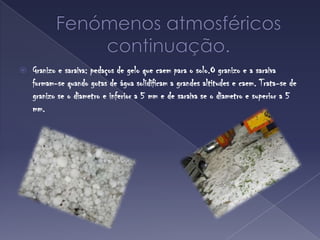 Fenómenos atmosféricoscontinuação.Granizo e saraiva: pedaços de gelo que caem para o solo.O granizo e a saraiva formam-se quando gotas de água solidificam a grandes altitudes e caem. Trata-se de granizo se o diametroe inferior a 5 mm e de saraiva se o diametro e superior a 5 mm.