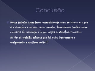ConclusãoNeste trabalho aprendemos essencialmente como se formou e o que é a atmosfera e as suas várias camadas. Aprendemos também sobre correntes de convecção e o que origina a atmosfera terrestre.	No fim do trabalho achamos que foi muito interessante e enriquecedor e gostámos muito!!!