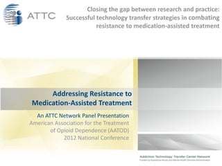 Closing the gap between research and practice:
              Successful technology transfer strategies in combating
                         resistance to medication-assisted treatment




     Addressing Resistance to
Medication-Assisted Treatment
  An ATTC Network Panel Presentation
American Association for the Treatment
       of Opioid Dependence (AATOD)
            2012 National Conference
 