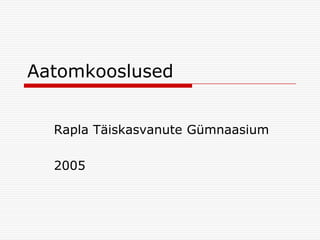 Aatomkooslused
Rapla Täiskasvanute Gümnaasium
2005

 