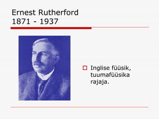 Ernest Rutherford
1871 - 1937

 Inglise füüsik,
tuumafüüsika
rajaja.

 
