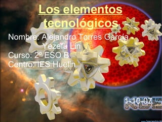 Los elementos tecnológicos Nombre: Alejandro Torres García Yezefu Lin Curso: 2º ESO B Centro: IES Huelin 1-10-07 