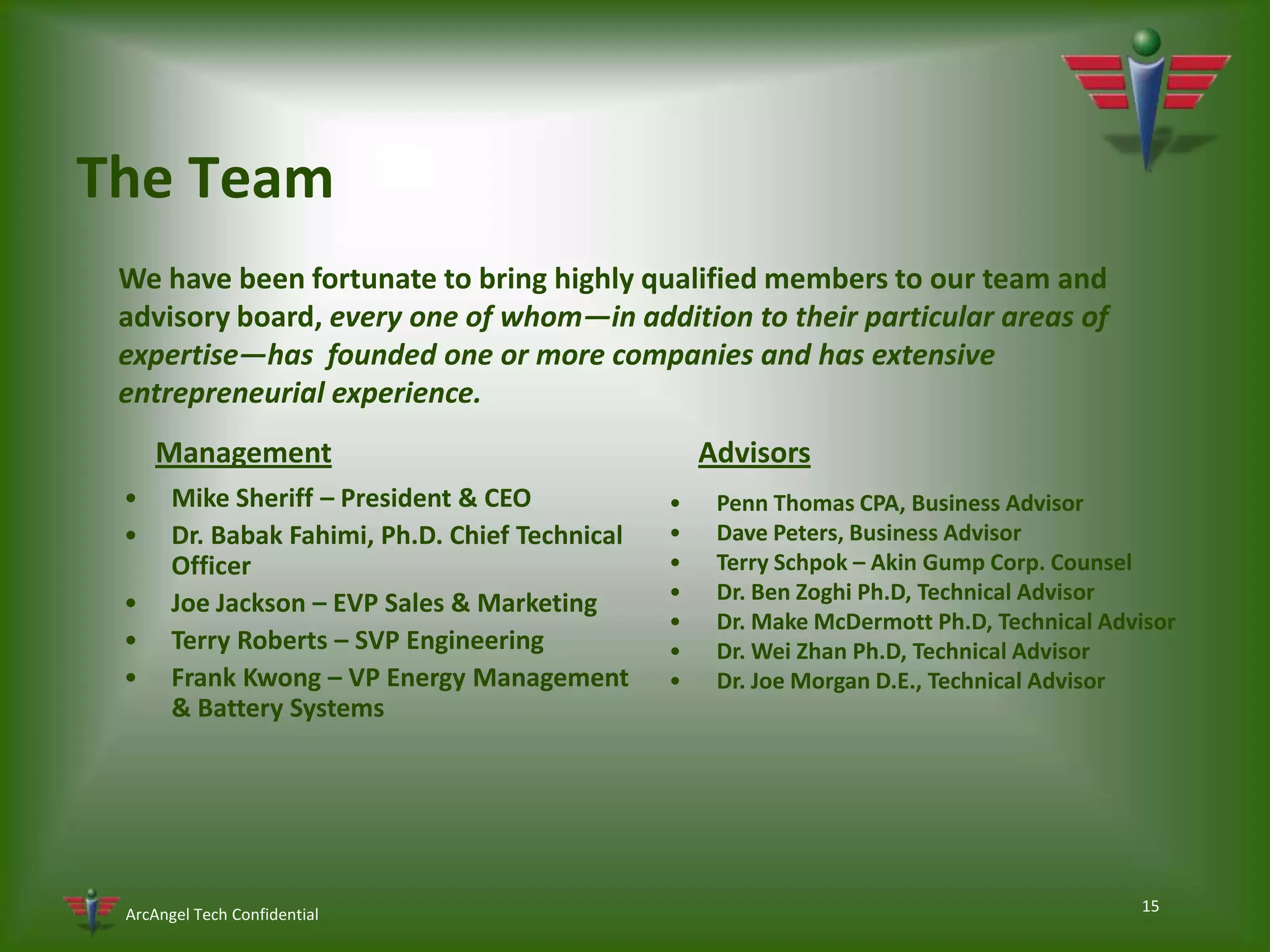 12Investment OpportunityArcAngel Technologies, Inc. is seeking to raise up to $3 million of growth capital to complete production prototypes, conduct field trials, documentation and certification and launch commercialization of its’ revolutionary AIPC (ArcAngel Intelligent Power Controller). Additionally, the funding will allow AAT to establish operating and production infrastructure, establish key alliance partners and pre-sale feasibility studies with prospects and launch its’ sales & marketing campaign to achieve rapid global sales growth.