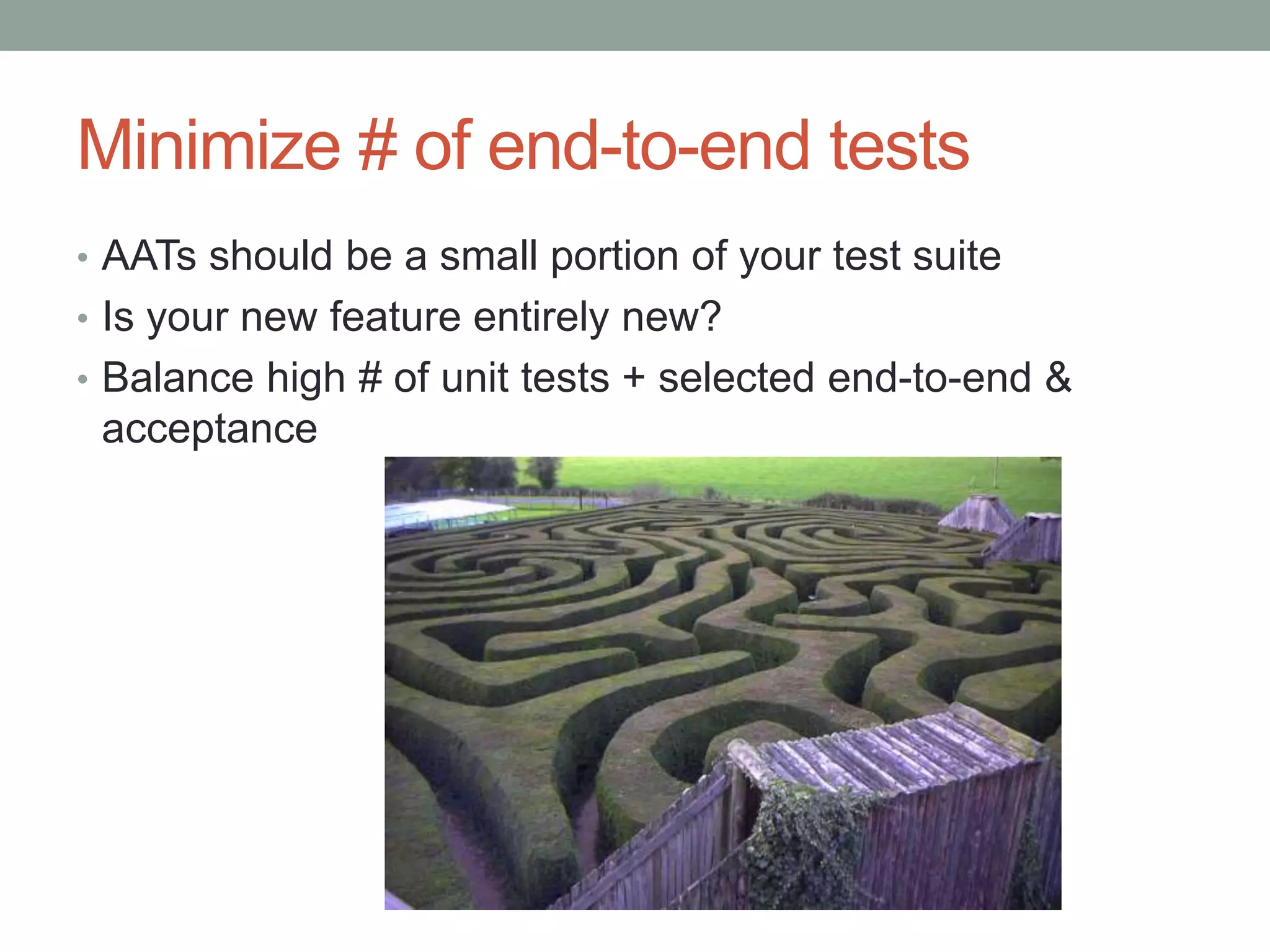 Minimize # of end-to-end tests • AATs should be a small portion of your test suite • Is your new feature entirely new? • Balance high # of unit tests + selected end-to-end & acceptance 