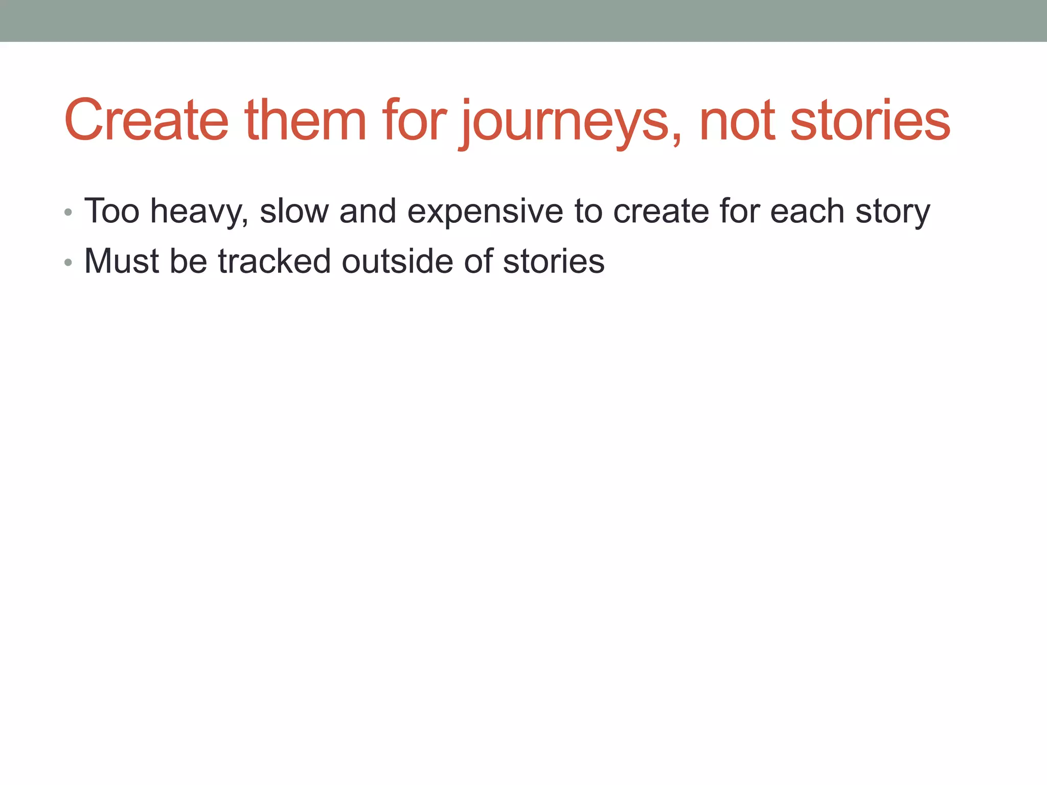 Create them for journeys, not stories • Too heavy, slow and expensive to create for each story • Must be tracked outside of stories 