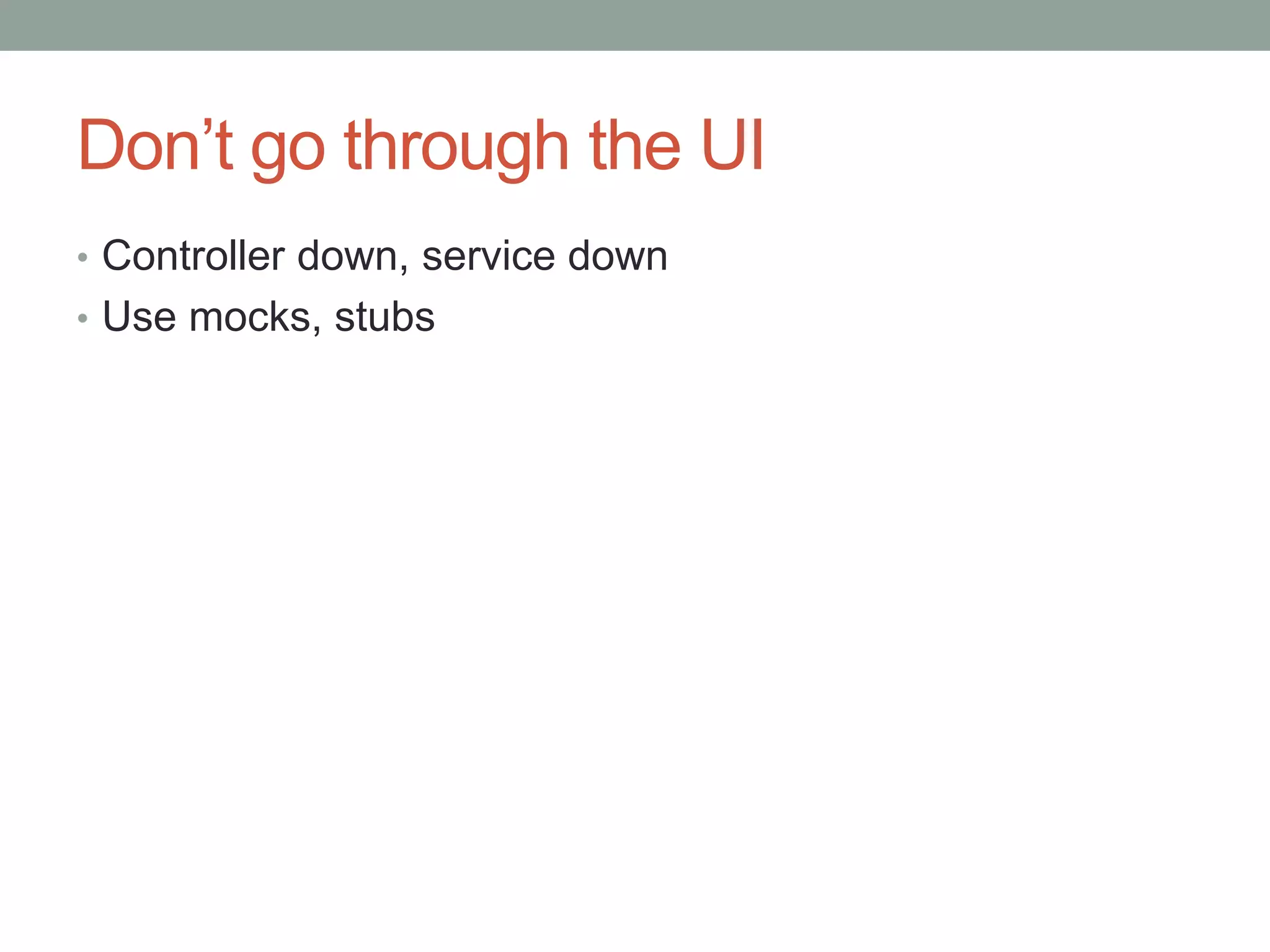 Don’t go through the UI • Controller down, service down • Use mocks, stubs 