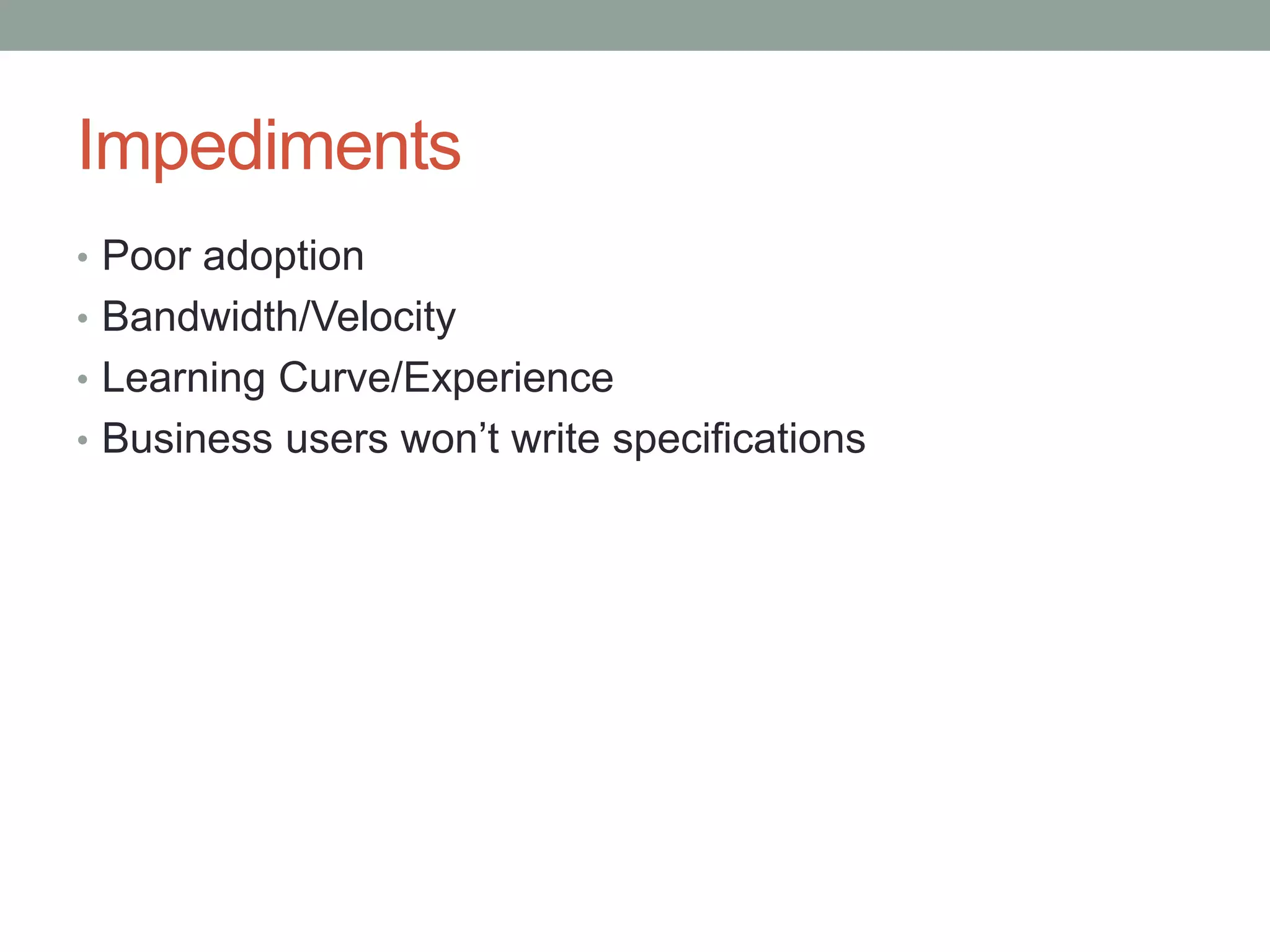 Impediments • Poor adoption • Bandwidth/Velocity • Learning Curve/Experience • Business users won’t write specifications 