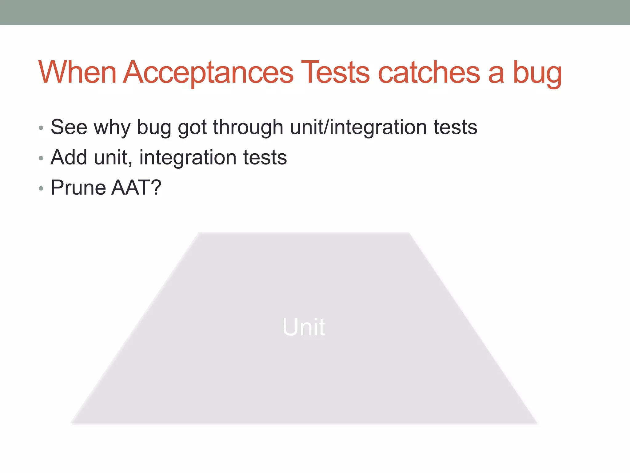 When Acceptances Tests catches a bug • See why bug got through unit/integration tests • Add unit, integration tests • Prune AAT? Unit 