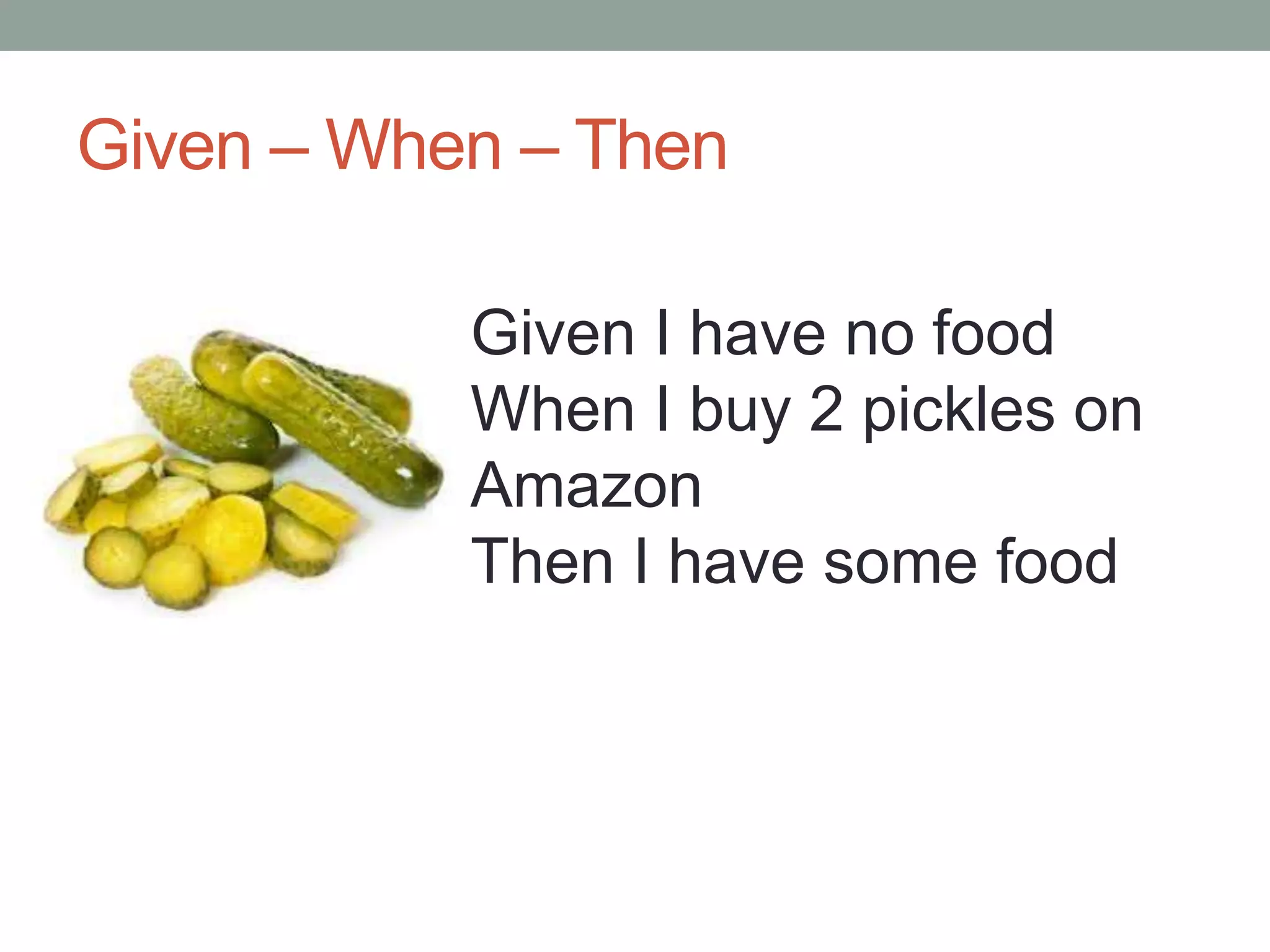Given – When – Then Given I have no food When I buy 2 pickles on Amazon Then I have some food 