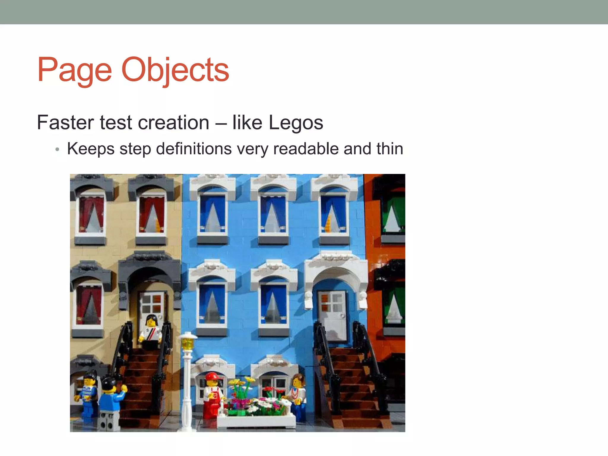 Page Objects Faster test creation – like Legos • Keeps step definitions very readable and thin 
