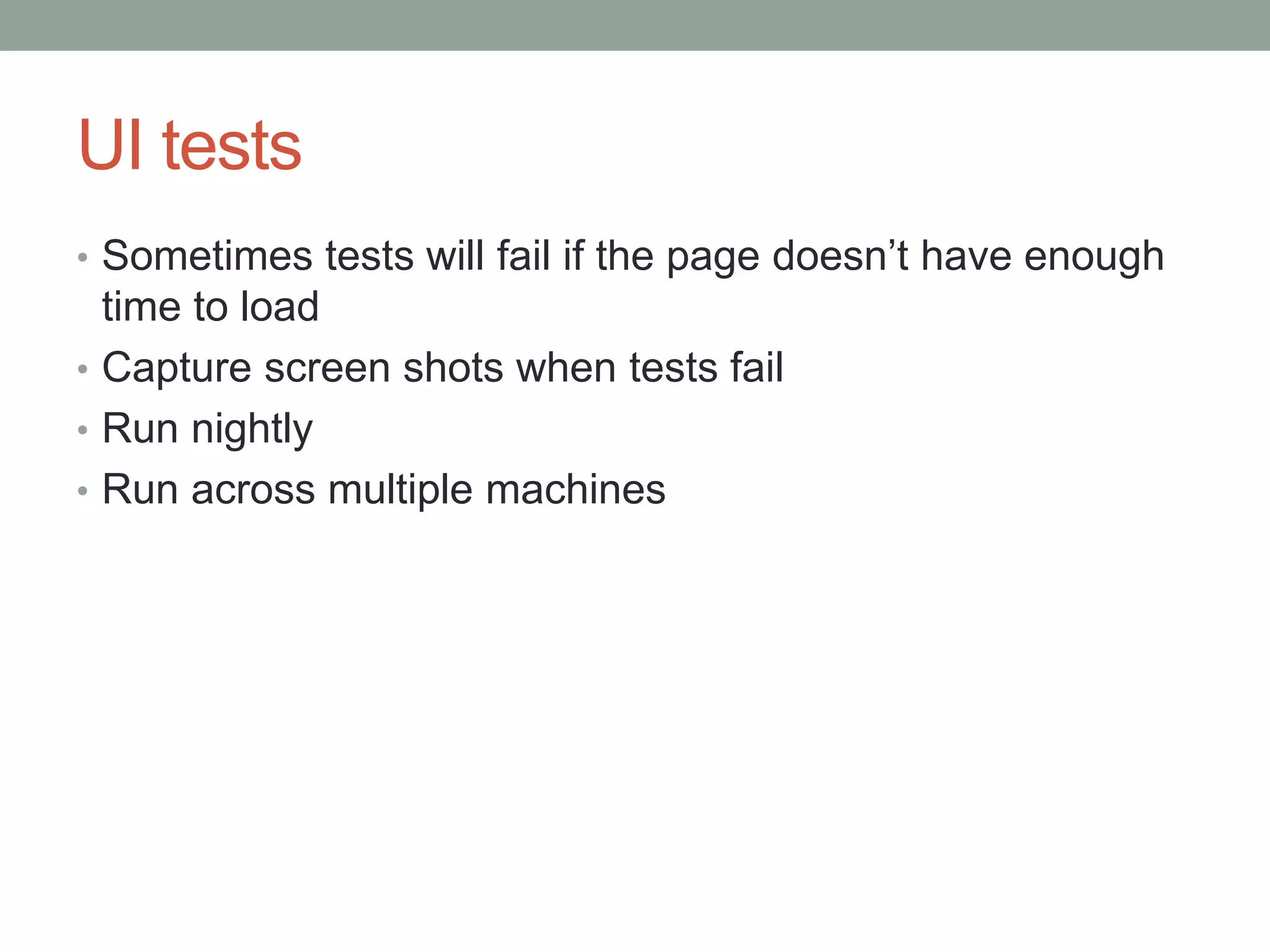 UI tests • Sometimes tests will fail if the page doesn’t have enough time to load • Capture screen shots when tests fail • Run nightly • Run across multiple machines 