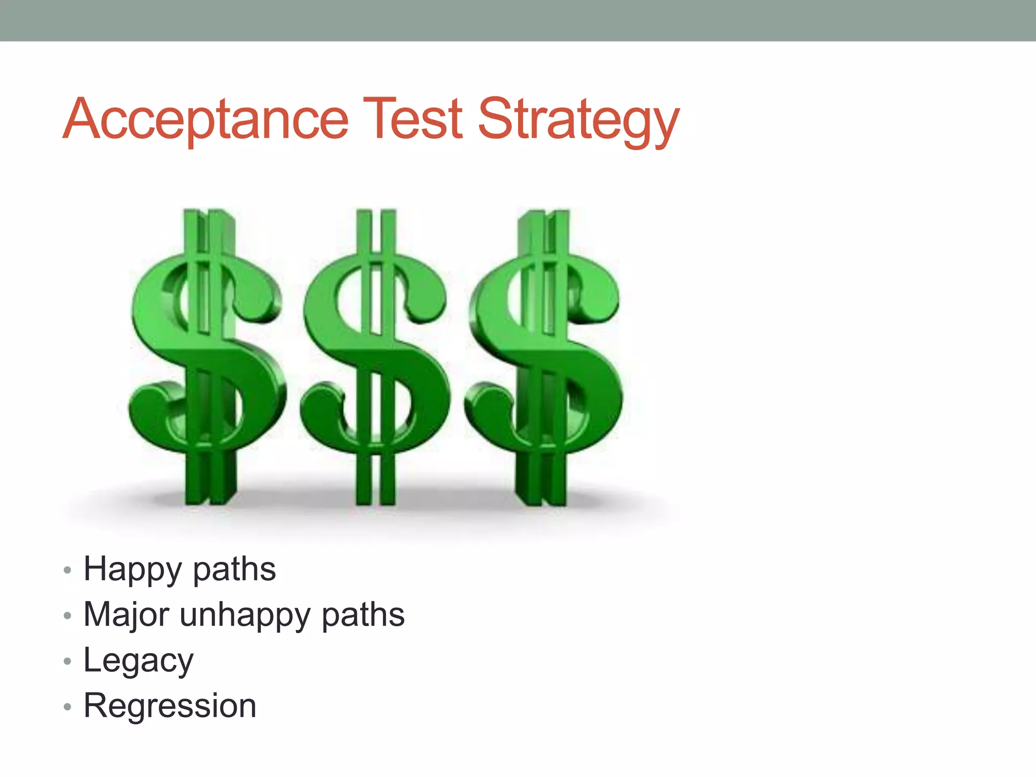 Acceptance Test Strategy • Happy paths • Major unhappy paths • Legacy • Regression 