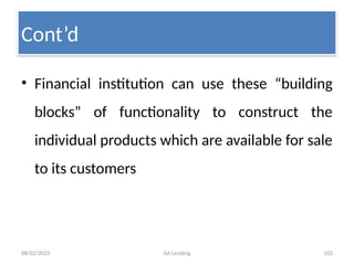 08/02/2025 AA Lending 102
• Financial institution can use these “building
blocks” of functionality to construct the
individual products which are available for sale
to its customers
Cont’d
 