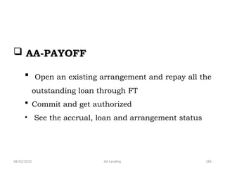08/02/2025 AA Lending 184
 AA-PAYOFF
 Open an existing arrangement and repay all the
outstanding loan through FT
 Commit and get authorized
• See the accrual, loan and arrangement status
 