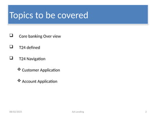 08/02/2025 AA Lending 2
Topics to be covered
 Core banking Over view
 T24 defined
 T24 Navigation
 Customer Application
 Account Application
 